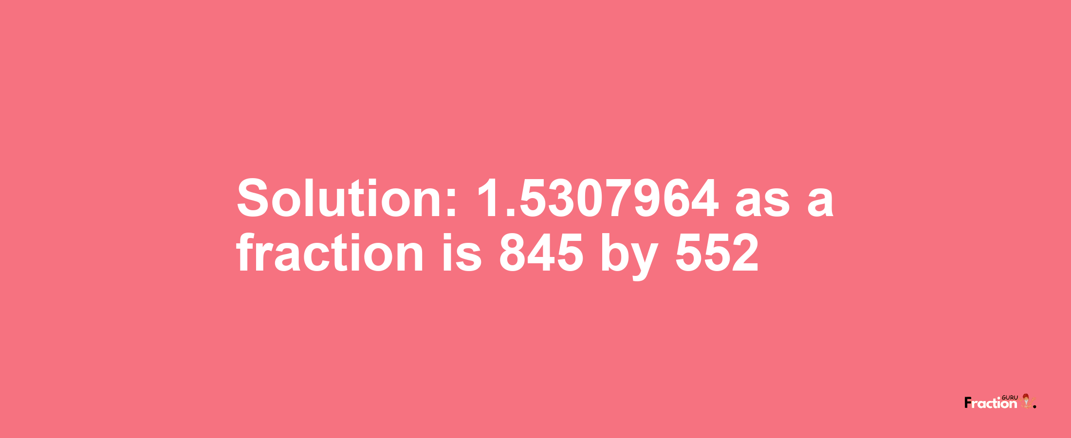 Solution:1.5307964 as a fraction is 845/552